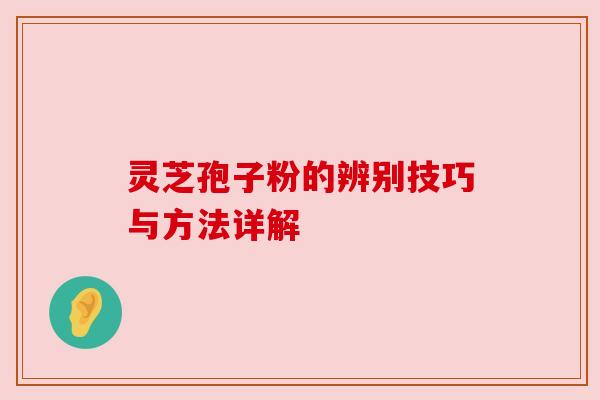 灵芝孢子粉的辨别技巧与方法详解