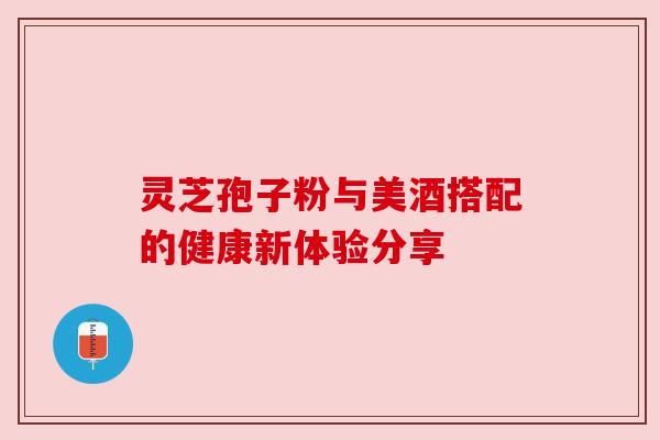 灵芝孢子粉与美酒搭配的健康新体验分享