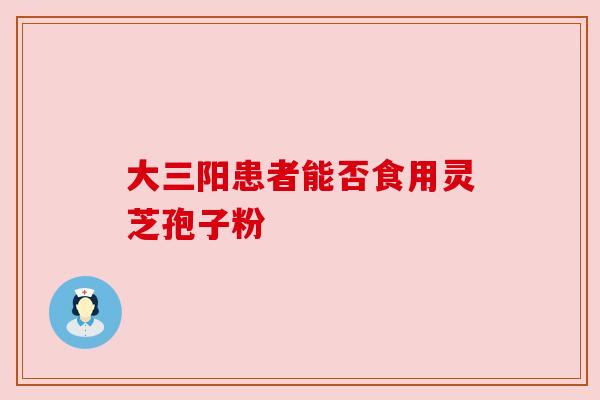 大三阳患者能否食用灵芝孢子粉