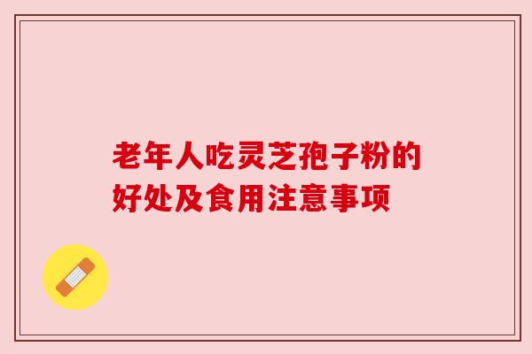 老年人吃灵芝孢子粉的好处及食用注意事项