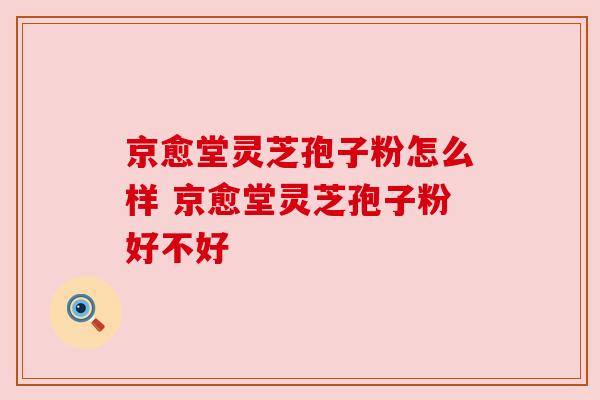 京愈堂灵芝孢子粉怎么样 京愈堂灵芝孢子粉好不好