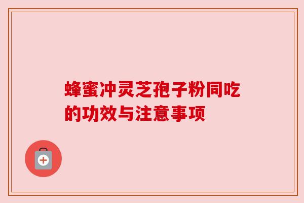 蜂蜜冲灵芝孢子粉同吃的功效与注意事项