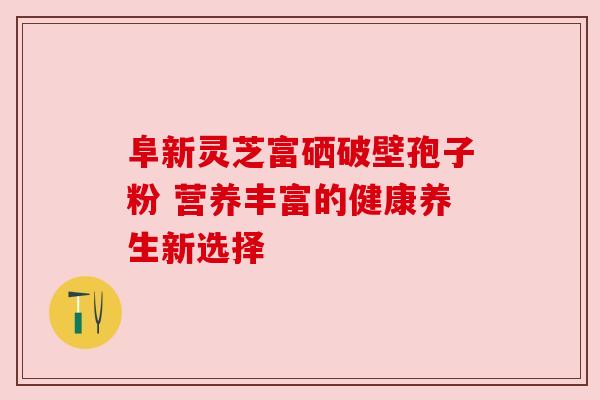 阜新灵芝富硒破壁孢子粉 营养丰富的健康养生新选择