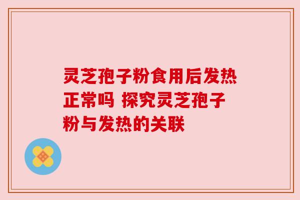 灵芝孢子粉食用后发热正常吗 探究灵芝孢子粉与发热的关联