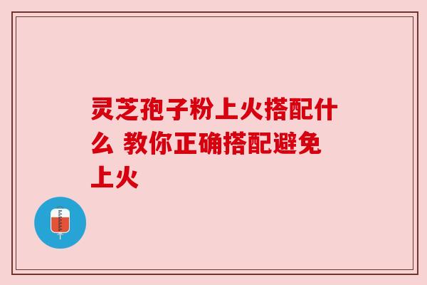 灵芝孢子粉上火搭配什么 教你正确搭配避免上火