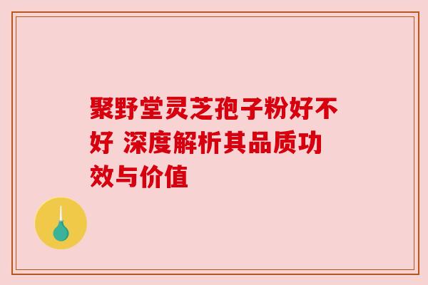 聚野堂灵芝孢子粉好不好 深度解析其品质功效与价值