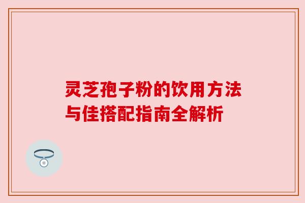 灵芝孢子粉的饮用方法与佳搭配指南全解析