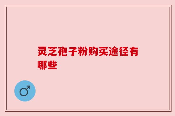 灵芝孢子粉购买途径有哪些