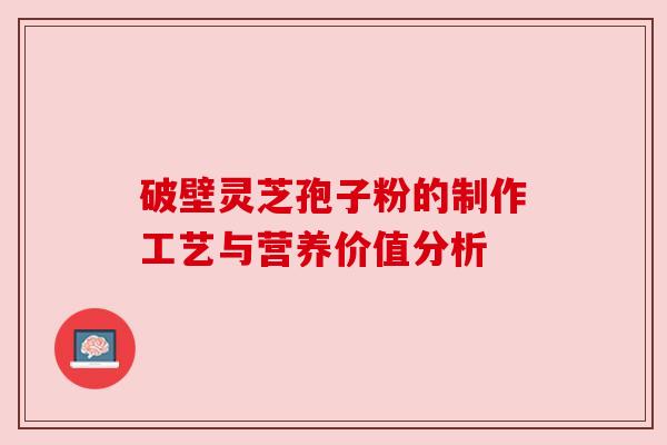 破壁灵芝孢子粉的制作工艺与营养价值分析