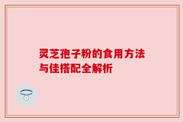 灵芝孢子粉的食用方法与佳搭配全解析