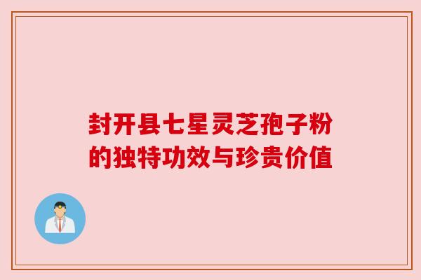 封开县七星灵芝孢子粉的独特功效与珍贵价值