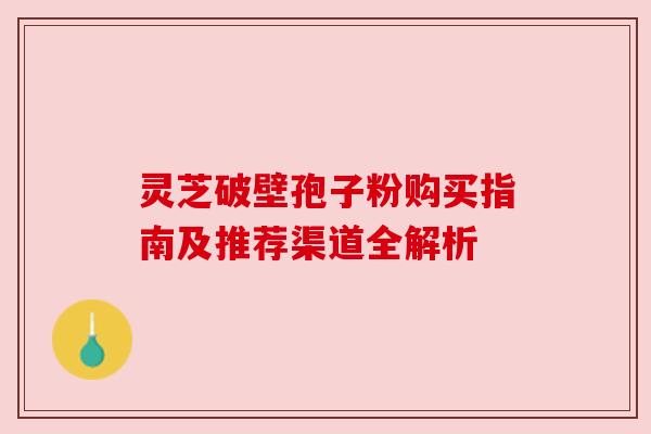 灵芝破壁孢子粉购买指南及推荐渠道全解析