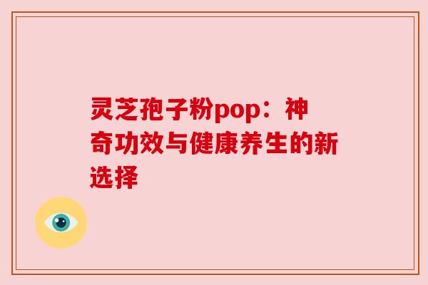 灵芝孢子粉pop:神奇功效与健康养生的新选择