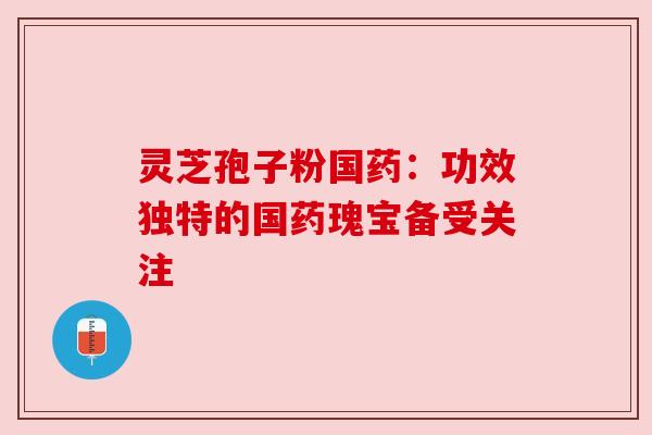 灵芝孢子粉国药:功效独特的国药瑰宝备受关注