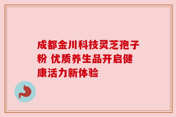 成都金川科技灵芝孢子粉 优质养生品开启健康活力新体验