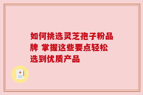 如何挑选灵芝孢子粉品牌 掌握这些要点轻松选到优质产品