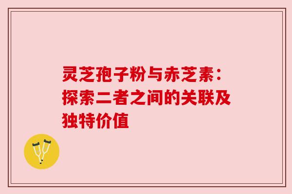 灵芝孢子粉与赤芝素:探索二者之间的关联及独特价值