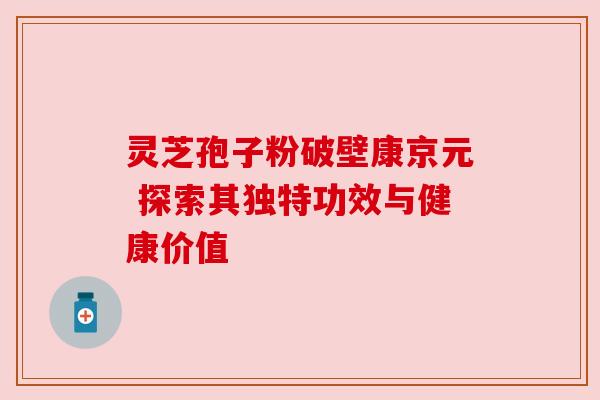 灵芝孢子粉破壁康京元 探索其独特功效与健康价值