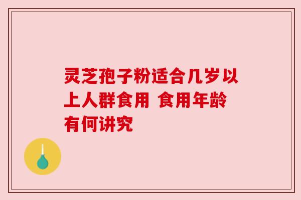 灵芝孢子粉适合几岁以上人群食用 食用年龄有何讲究