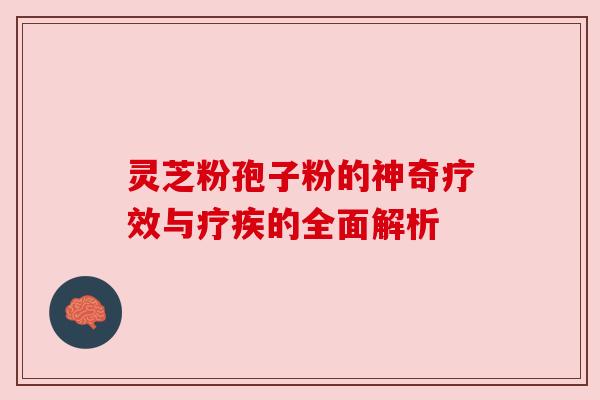 灵芝粉孢子粉的神奇疗效与疗疾的全面解析