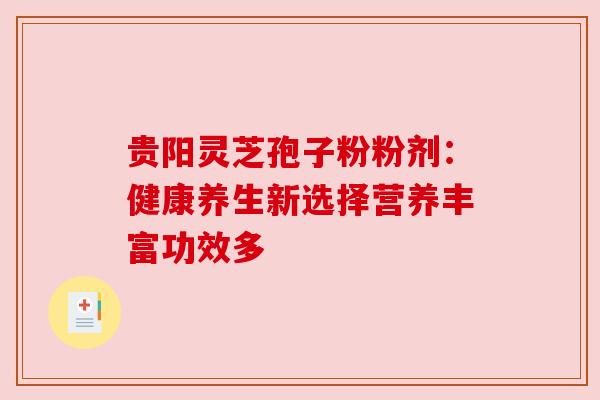 贵阳灵芝孢子粉粉剂:健康养生新选择营养丰富功效多