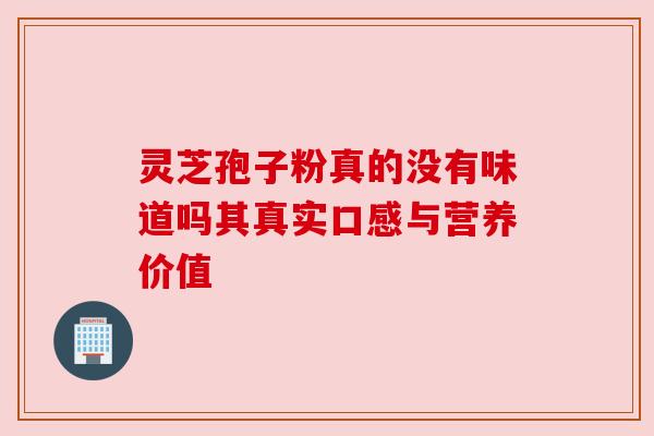 灵芝孢子粉真的没有味道吗其真实口感与营养价值