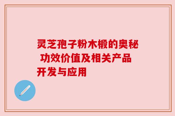 灵芝孢子粉木椴的奥秘 功效价值及相关产品开发与应用