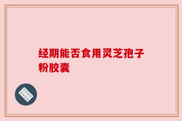 经期能否食用灵芝孢子粉胶囊