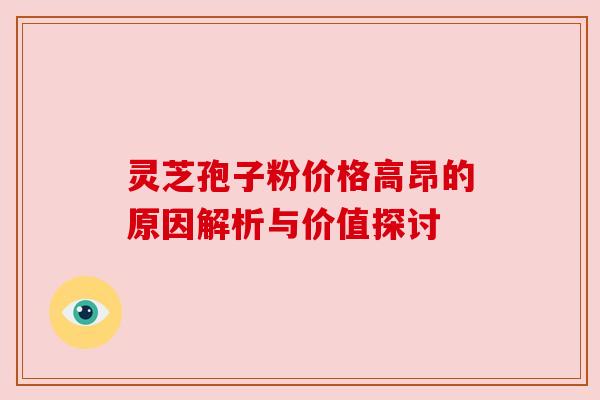 灵芝孢子粉价格高昂的原因解析与价值探讨