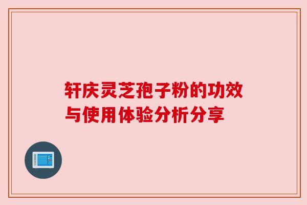 轩庆灵芝孢子粉的功效与使用体验分析分享