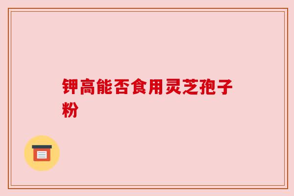 钾高能否食用灵芝孢子粉