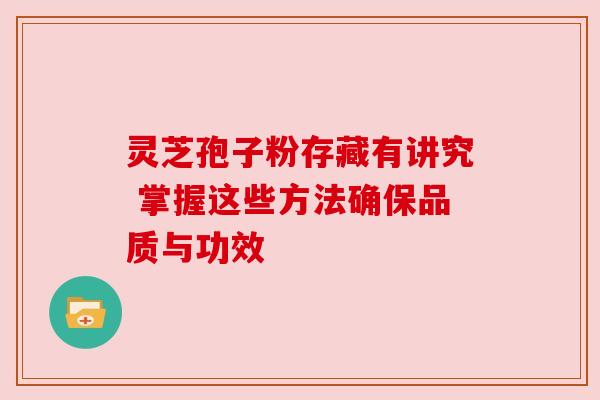 灵芝孢子粉存藏有讲究 掌握这些方法确保品质与功效