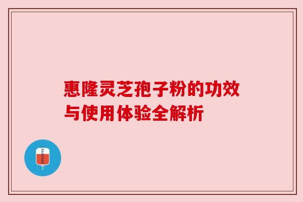 惠隆灵芝孢子粉的功效与使用体验全解析