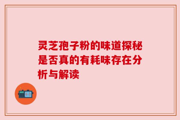 灵芝孢子粉的味道探秘是否真的有耗味存在分析与解读