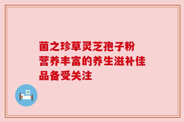 菌之珍草灵芝孢子粉 营养丰富的养生滋补佳品备受关注