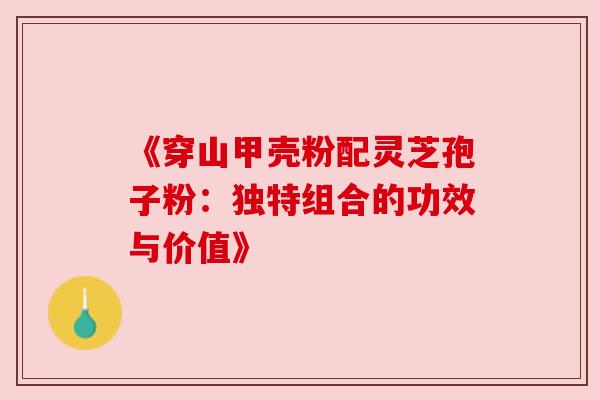 《穿山甲壳粉配灵芝孢子粉：独特组合的功效与价值》