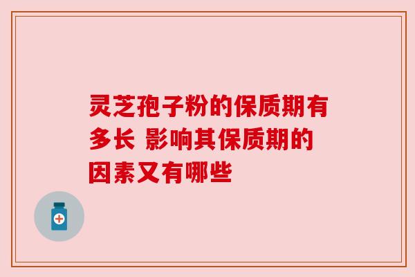 灵芝孢子粉的保质期有多长 影响其保质期的因素又有哪些