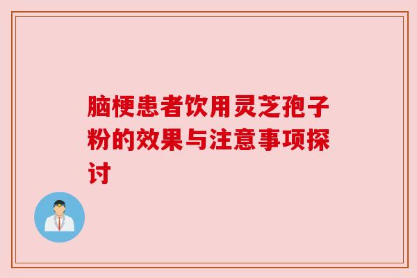 脑梗患者饮用灵芝孢子粉的效果与注意事项探讨