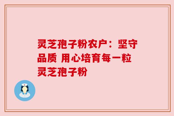 灵芝孢子粉农户:坚守品质 用心培育每一粒灵芝孢子粉