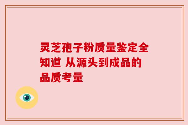 灵芝孢子粉质量鉴定全知道 从源头到成品的品质考量
