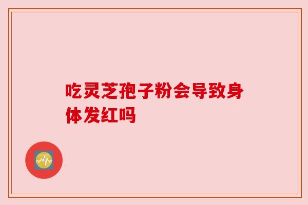 吃灵芝孢子粉会导致身体发红吗