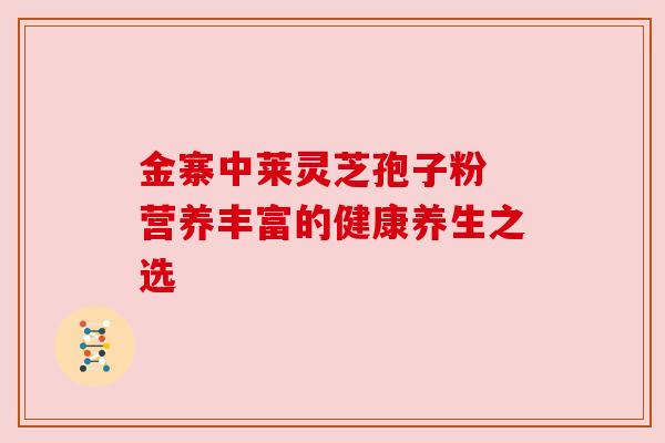 金寨中莱灵芝孢子粉 营养丰富的健康养生之选