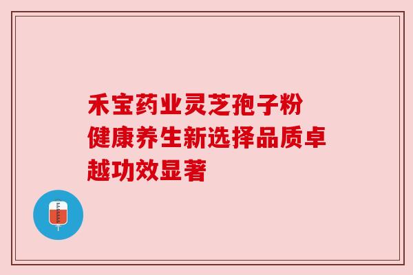 禾宝药业灵芝孢子粉 健康养生新选择品质卓越功效显著