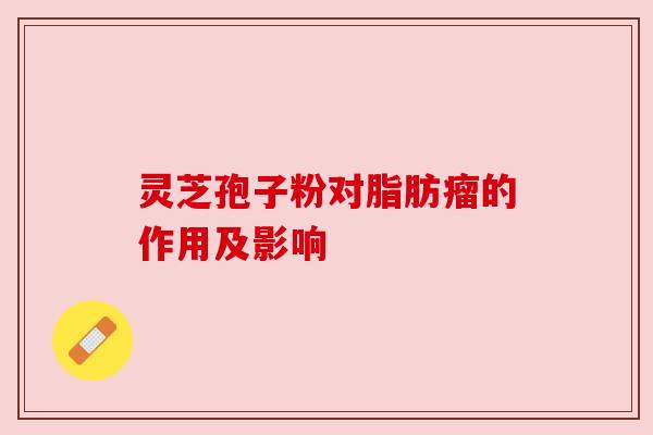 灵芝孢子粉对脂肪瘤的作用及影响