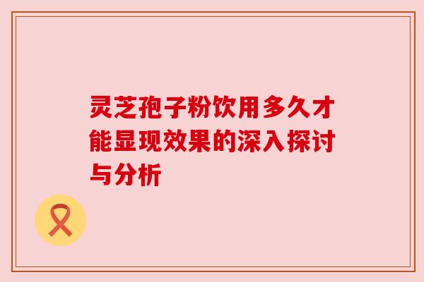 灵芝孢子粉饮用多久才能显现效果的深入探讨与分析
