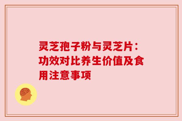 灵芝孢子粉与灵芝片:功效对比养生价值及食用注意事项