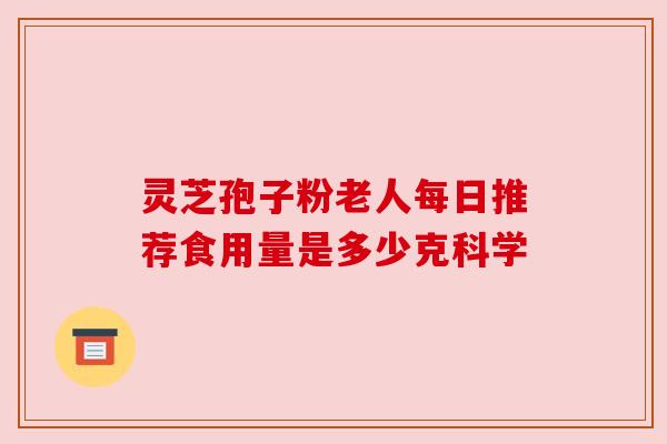 灵芝孢子粉老人每日推荐食用量是多少克科学