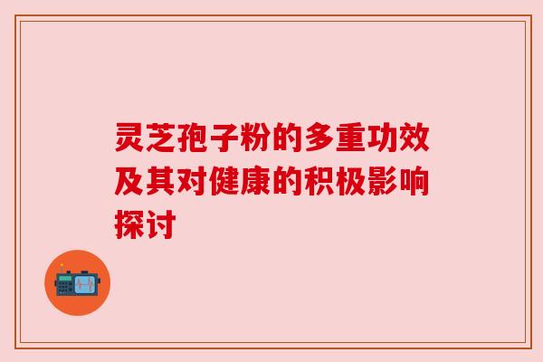 灵芝孢子粉的多重功效及其对健康的积极影响探讨