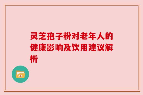 灵芝孢子粉对老年人的健康影响及饮用建议解析