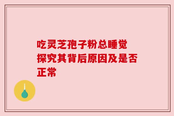 吃灵芝孢子粉总睡觉 探究其背后原因及是否正常